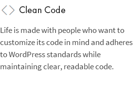 Clean Code: Life is made with people who want to customize its code in mind and adheres to WordPress standards while maintaining clear, readable code.