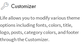 Customizer: Life allows you to modify various theme options including fonts, colors, title, logo, posts, category colors, and footer through the Customizer.
