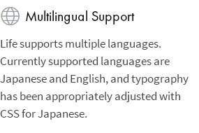Multilingual Support: Life supports multiple languages. Currently supported languages are Japanese and English, and typography has been appropriately adjusted with CSS for Japanese.