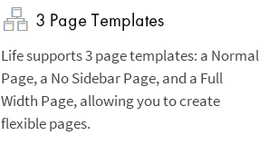 3 Page Templates: Life supports 3 page templates: a Normal Page, a No Sidebar Page, and a Full Width Page, allowing you to create flexible pages.